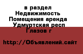  в раздел : Недвижимость » Помещения аренда . Удмуртская респ.,Глазов г.